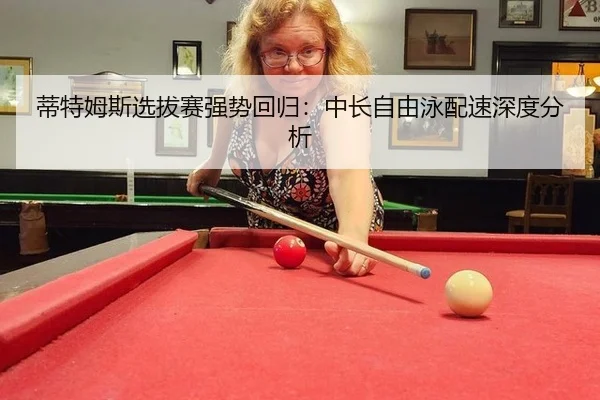 蒂特姆斯选拔赛强势回归：中长自由泳配速深度分析