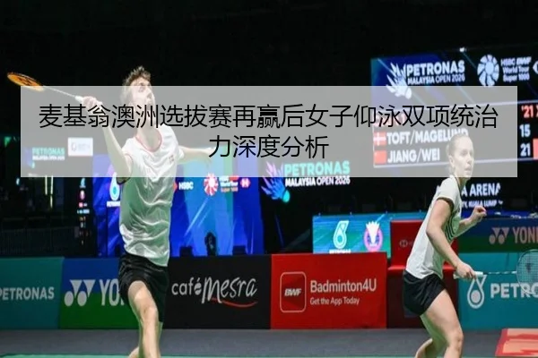 麦基翁澳洲选拔赛再赢后女子仰泳双项统治力深度分析（crow sport）