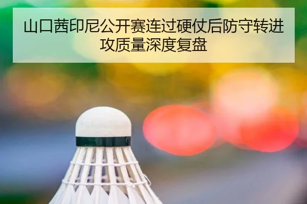山口茜印尼公开赛连过硬仗后防守转进攻质量深度复盘